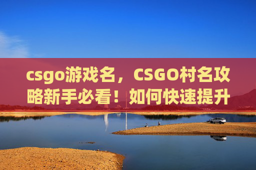 csgo游戏名，CSGO村名攻略新手必看！如何快速提升你的游戏昵称？