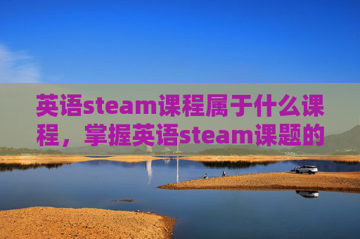 英语steam课程属于什么课程，掌握英语steam课题的实用攻略