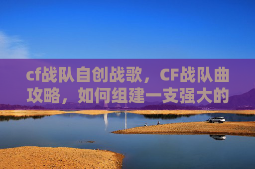 cf战队自创战歌，CF战队曲攻略，如何组建一支强大的战队