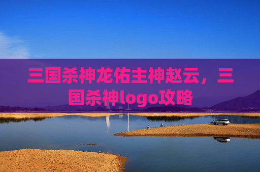 三国杀神龙佑主神赵云，三国杀神logo攻略
