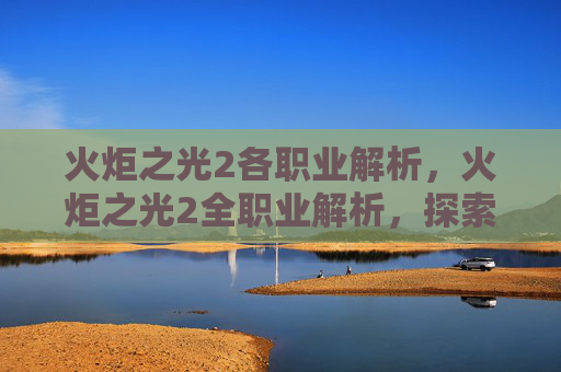 火炬之光2各职业解析，火炬之光2全职业解析，探索每个角色的独特魅力与战斗策略