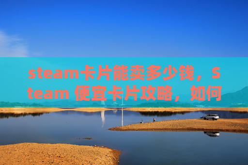 steam卡片能卖多少钱，Steam 便宜卡片攻略，如何以最低成本获取游戏内奖励