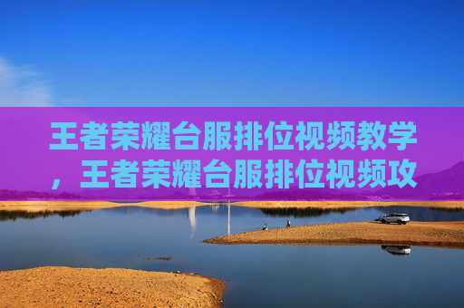 王者荣耀台服排位视频教学，王者荣耀台服排位视频攻略