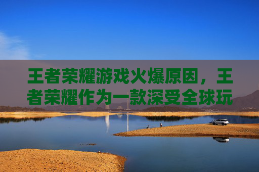 王者荣耀游戏火爆原因，王者荣耀作为一款深受全球玩家喜爱的MOBA（多人在线战斗竞技）游戏，自2015年发布以来，就以其独特的玩法、丰富的英雄角色和精美的画面赢得了大量玩家的喜爱。下面，我将为您介绍如何玩转王者荣耀这款游戏