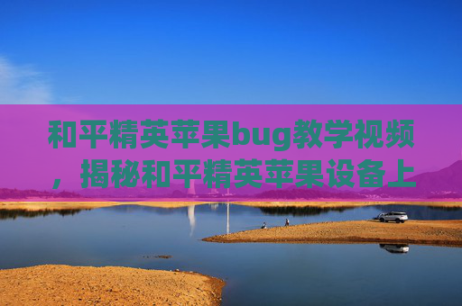 和平精英苹果bug教学视频，揭秘和平精英苹果设备上的隐藏技巧，让你在战场上更加如鱼得水！