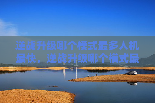 逆战升级哪个模式最多人机最快，逆战升级哪个模式最多人机