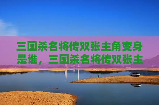 三国杀名将传双张主角变身是谁，三国杀名将传双张主角变身攻略
