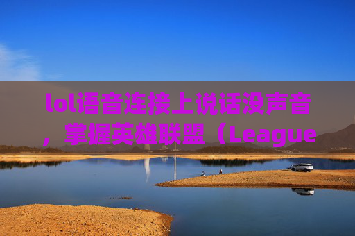 lol语音连接上说话没声音，掌握英雄联盟（League of Legends，简称LOL）的个性化音乐体验