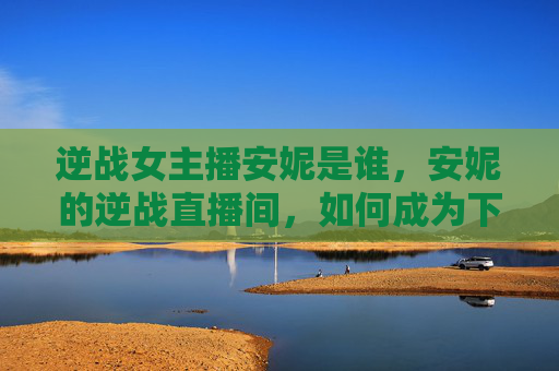 逆战女主播安妮是谁，安妮的逆战直播间，如何成为下一个人气女主播？