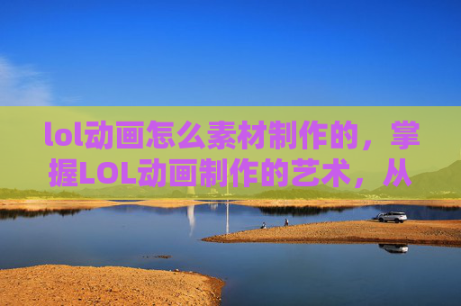 lol动画怎么素材制作的，掌握LOL动画制作的艺术，从基础到高级的素材应用攻略
