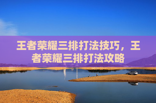 王者荣耀三排打法技巧，王者荣耀三排打法攻略