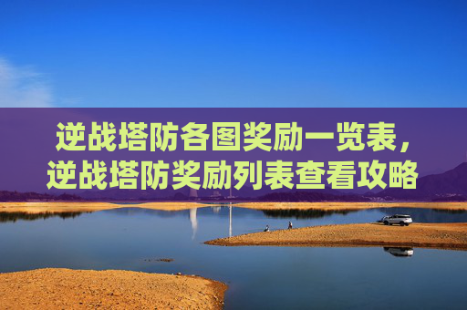 逆战塔防各图奖励一览表，逆战塔防奖励列表查看攻略