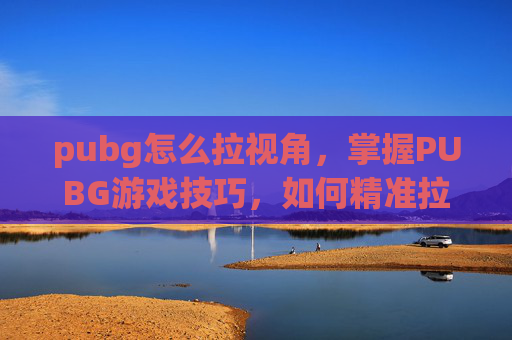 pubg怎么拉视角，掌握PUBG游戏技巧，如何精准拉进镜头