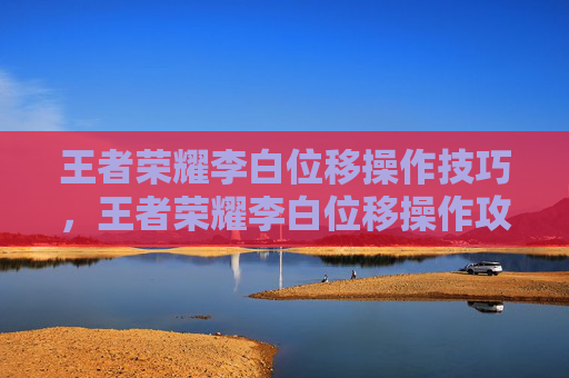王者荣耀李白位移操作技巧，王者荣耀李白位移操作攻略