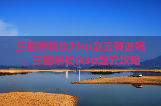 三国杀杨仪对sp赵云有效吗，三国杀杨仪sp赵云攻略