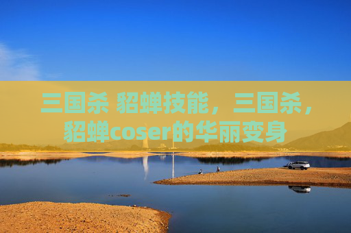 三国杀 貂蝉技能，三国杀，貂蝉coser的华丽变身