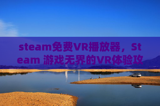 steam免费VR播放器，Steam 游戏无界的VR体验攻略
