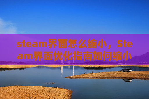 steam界面怎么缩小，Steam界面优化指南如何缩小Steam界面，提升你的游戏体验