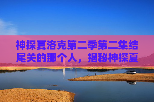 神探夏洛克第二季第二集结尾关的那个人，揭秘神探夏洛克第二季第二集，福尔摩斯与华生的新挑战