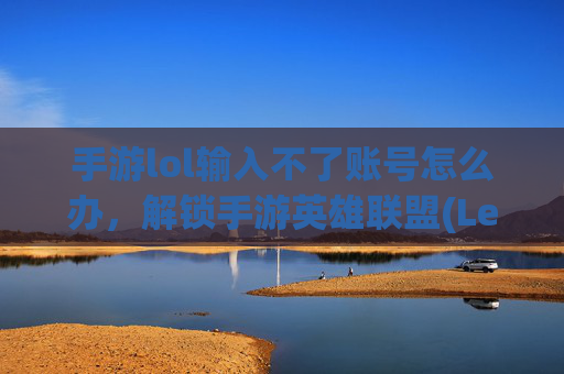 手游lol输入不了账号怎么办，解锁手游英雄联盟(League of Legends, 简称LOL)输入账号的终极攻略