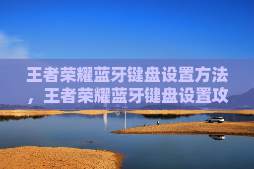 王者荣耀蓝牙键盘设置方法，王者荣耀蓝牙键盘设置攻略