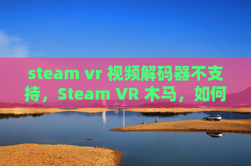 steam vr 视频解码器不支持，Steam VR 木马，如何避免成为受害者，并保护自己的设备