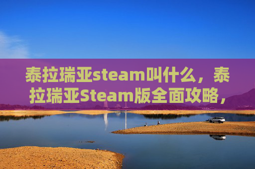 泰拉瑞亚steam叫什么，泰拉瑞亚Steam版全面攻略，从新手到高手的必备技巧
