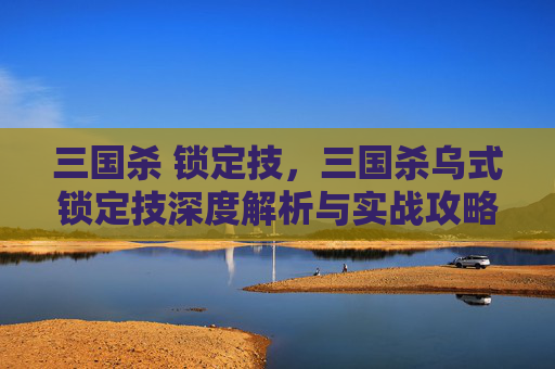 三国杀 锁定技，三国杀乌式锁定技深度解析与实战攻略