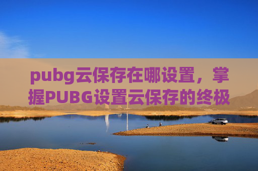 pubg云保存在哪设置，掌握PUBG设置云保存的终极攻略，让你的游戏生涯更加稳定