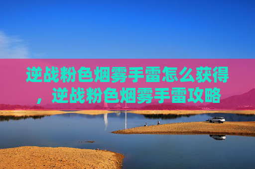 逆战粉色烟雾手雷怎么获得，逆战粉色烟雾手雷攻略