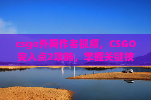 csgo外网作者视频，CSGO突入点2攻略，掌握关键技巧，成为游戏中的突袭高手