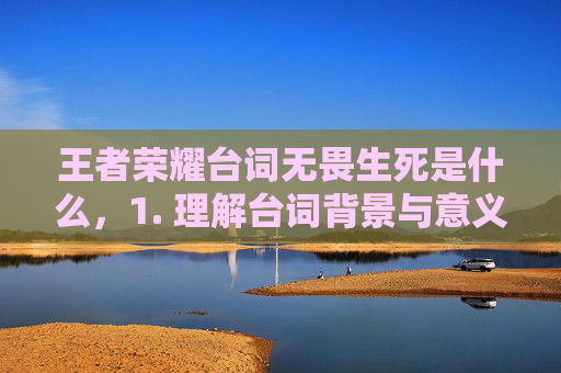 王者荣耀台词无畏生死是什么，1. 理解台词背景与意义