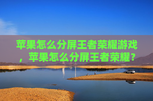 苹果怎么分屏王者荣耀游戏，苹果怎么分屏王者荣耀？掌握这个技巧，让你在玩游戏时更加高效！
