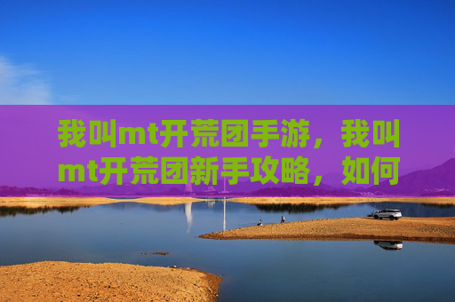 我叫mt开荒团手游，我叫mt开荒团新手攻略，如何打造你的MT开荒队伍