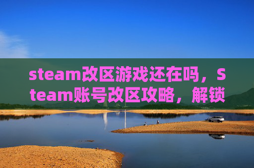 steam改区游戏还在吗，Steam账号改区攻略，解锁全球游戏，畅游无界