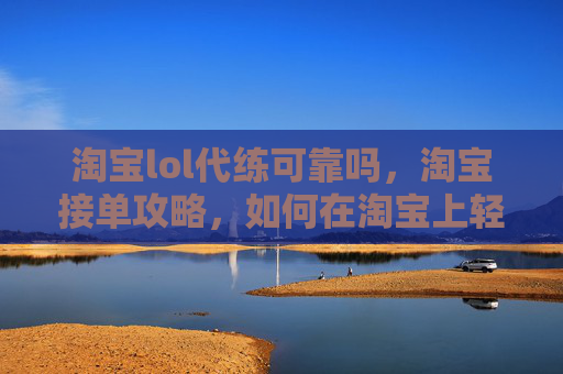 淘宝lol代练可靠吗，淘宝接单攻略，如何在淘宝上轻松接单赚钱？