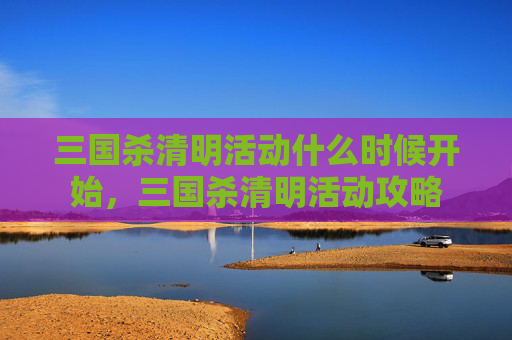 三国杀清明活动什么时候开始，三国杀清明活动攻略