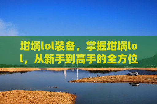坩埚lol装备，掌握坩埚lol，从新手到高手的全方位攻略