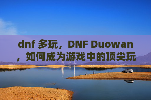 dnf 多玩，DNF Duowan，如何成为游戏中的顶尖玩家
