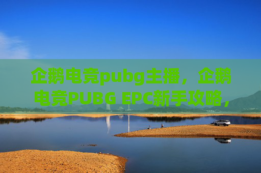 企鹅电竞pubg主播，企鹅电竞PUBG EPC新手攻略，从入门到精通