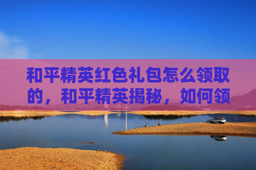 和平精英红色礼包怎么领取的，和平精英揭秘，如何领取你的专属红色礼包！