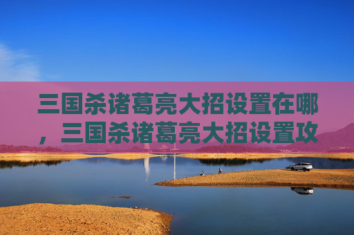 三国杀诸葛亮大招设置在哪，三国杀诸葛亮大招设置攻略