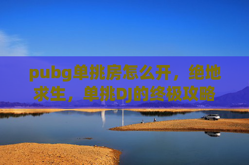 pubg单挑房怎么开，绝地求生，单挑DJ的终极攻略