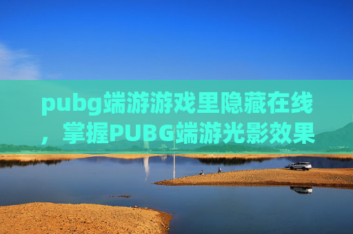 pubg端游游戏里隐藏在线，掌握PUBG端游光影效果的高级技巧