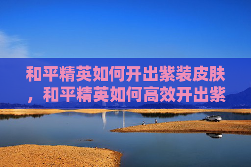 和平精英如何开出紫装皮肤，和平精英如何高效开出紫装？掌握这些技巧，让你成为战场上的赢家！