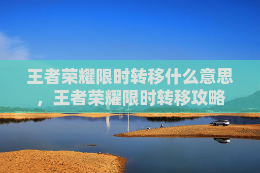 王者荣耀限时转移什么意思，王者荣耀限时转移攻略