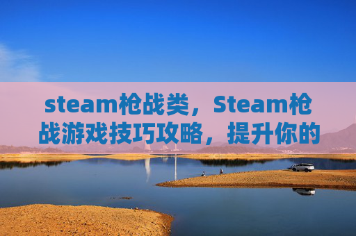 steam枪战类，Steam枪战游戏技巧攻略，提升你的射击水平