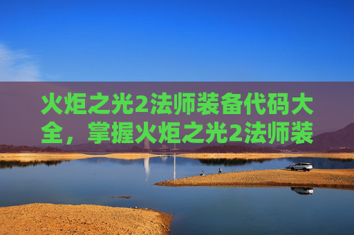 火炬之光2法师装备代码大全，掌握火炬之光2法师装备代码，提升你的魔法力量