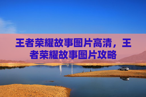 王者荣耀故事图片高清，王者荣耀故事图片攻略