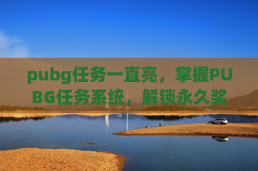 pubg任务一直亮，掌握PUBG任务系统，解锁永久奖励的秘诀